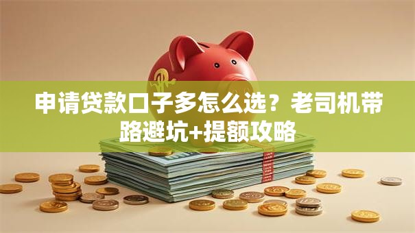 申请贷款口子多怎么选？老司机带路避坑+提额攻略