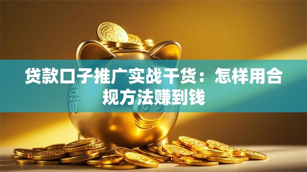 贷款口子推广实战干货：怎样用合规方法赚到钱
