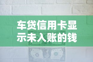 车贷信用卡显示未入账的钱是啥情况？老司机带你搞懂资金去向