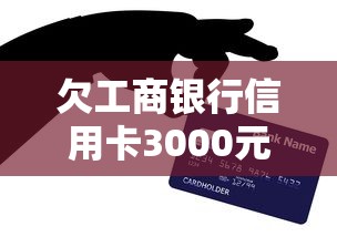 欠工商银行信用卡3000元九个月没还？三招教你化解危机