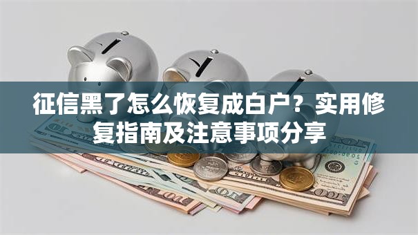 征信黑了怎么恢复成白户？实用修复指南及注意事项分享