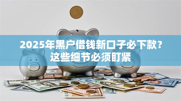 2025年黑户借钱新口子必下款？这些细节必须盯紧