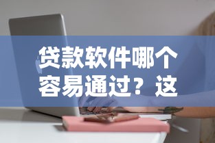 贷款软件哪个容易通过？这些靠谱平台审核快门槛低