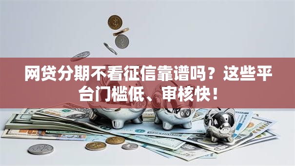 网贷分期不看征信靠谱吗？这些平台门槛低、审核快！