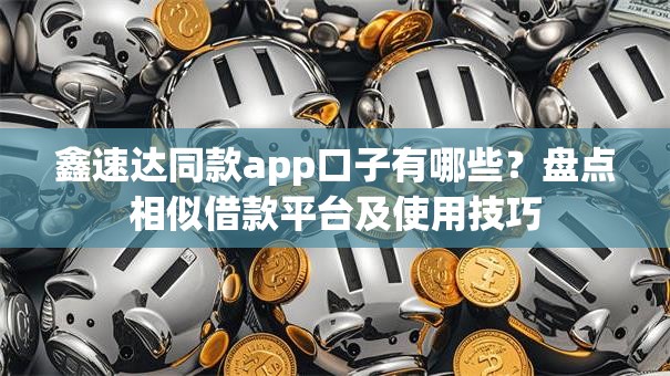 鑫速达同款app口子有哪些？盘点相似借款平台及使用技巧