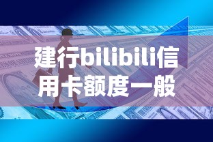 建行bilibili信用卡额度一般多少？实测额度范围+提额技巧分享