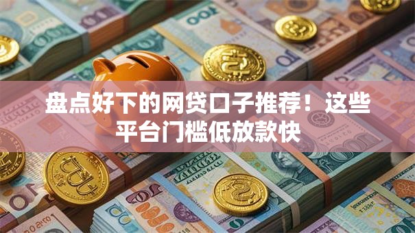 盘点好下的网贷口子推荐！这些平台门槛低放款快