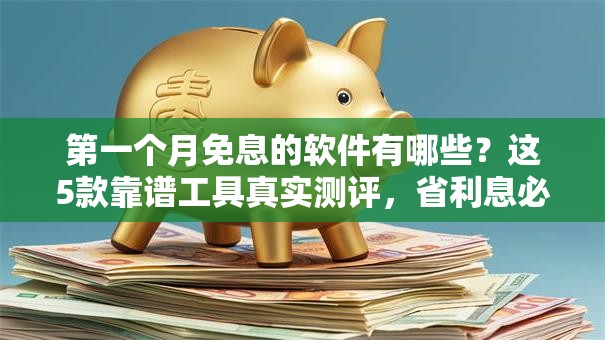 第一个月免息的软件有哪些？这5款靠谱工具真实测评，省利息必看！