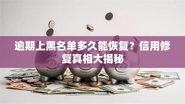 逾期上黑名单多久能恢复？信用修复真相大揭秘