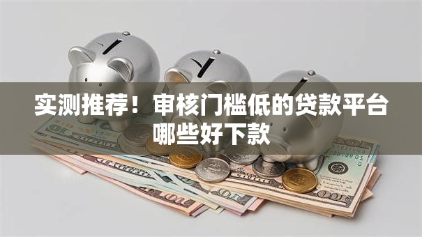 实测推荐！审核门槛低的贷款平台哪些好下款