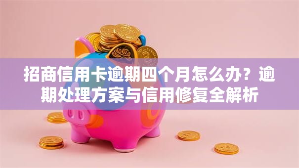 招商信用卡逾期四个月怎么办？逾期处理方案与信用修复全解析