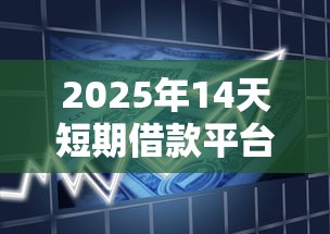 2025年14天短期借款平台推荐：秒到账的口子有哪些？真实测评