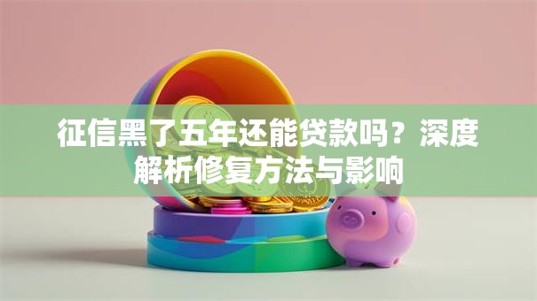 征信黑了五年还能贷款吗？深度解析修复方法与影响