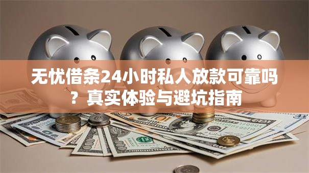 无忧借条24小时私人放款可靠吗？真实体验与避坑指南