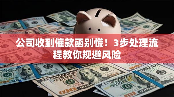 公司收到催款函别慌！3步处理流程教你规避风险