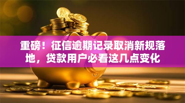 重磅！征信逾期记录取消新规落地，贷款用户必看这几点变化