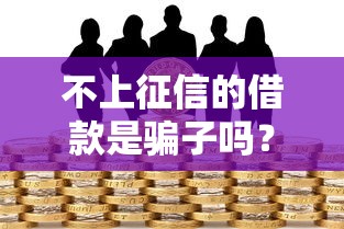 不上征信的借款是骗子吗？揭秘隐藏风险与真实选择