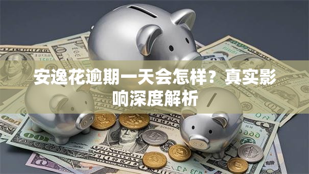 安逸花逾期一天会怎样？真实影响深度解析