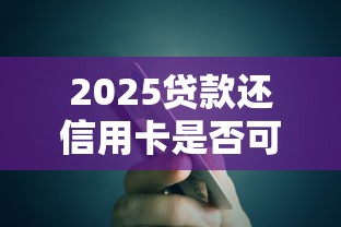 2025贷款还信用卡是否可行？深度剖析操作利弊