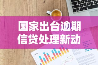 国家出台逾期信贷处理新动向，贷款人必看政策变化