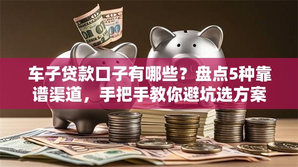 车子贷款口子有哪些？盘点5种靠谱渠道，手把手教你避坑选方案！