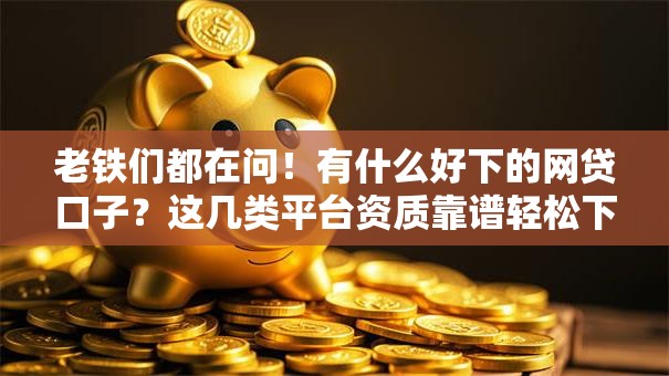 老铁们都在问！有什么好下的网贷口子？这几类平台资质靠谱轻松下款