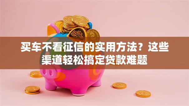买车不看征信的实用方法？这些渠道轻松搞定贷款难题