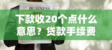 下款收20个点什么意思？贷款手续费收取20个点费用是否合理？