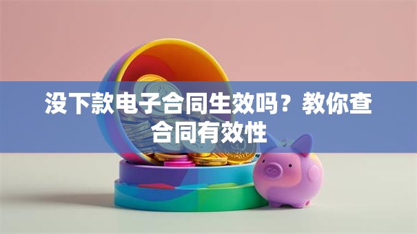 没下款电子合同生效吗？教你查合同有效性