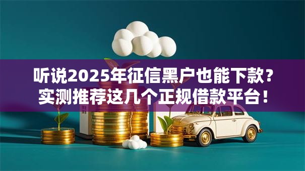 听说2025年征信黑户也能下款？实测推荐这几个正规借款平台！