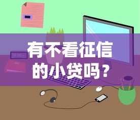 有不看征信的小贷吗？这几种渠道或许能帮你解决难题！