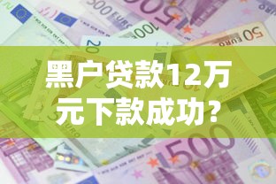 黑户贷款12万元下款成功？真实案例拆解三大核心技巧