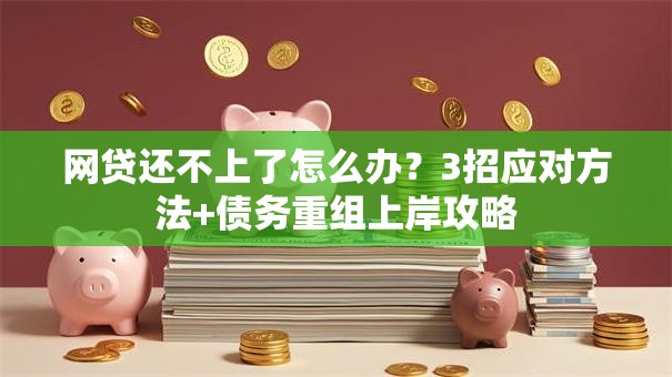 网贷还不上了怎么办？3招应对方法+债务重组上岸攻略