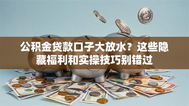 公积金贷款口子大放水？这些隐藏福利和实操技巧别错过