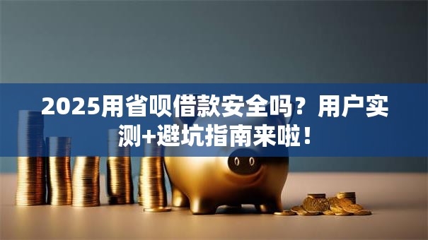 2025用省呗借款安全吗？用户实测+避坑指南来啦！