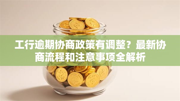 工行逾期协商政策有调整？最新协商流程和注意事项全解析