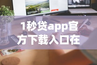 1秒贷app官方下载入口在哪？三步教你快速到账 这些细节别忽略！