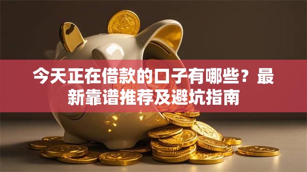 今天正在借款的口子有哪些？最新靠谱推荐及避坑指南