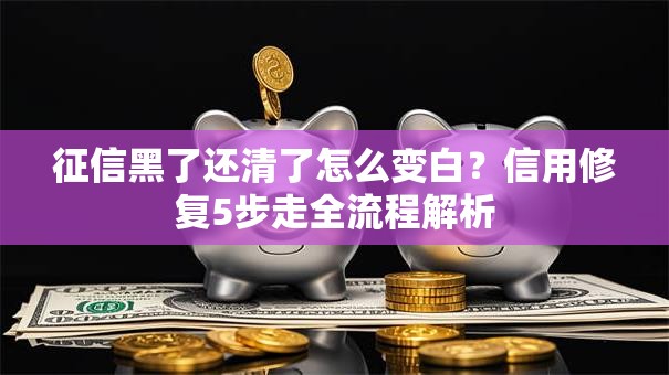 征信黑了还清了怎么变白？信用修复5步走全流程解析