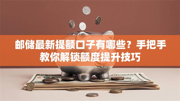 邮储最新提额口子有哪些？手把手教你解锁额度提升技巧