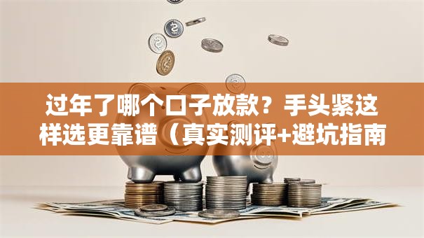 过年了哪个口子放款？手头紧这样选更靠谱（真实测评+避坑指南）