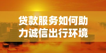 贷款服务如何助力诚信出行环境？这些方法必须知道！