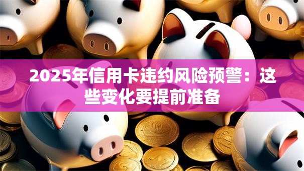 2025年信用卡违约风险预警：这些变化要提前准备