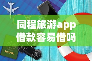 同程旅游app借款容易借吗？真实评测+深度分析告诉你答案