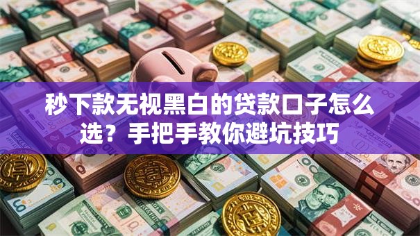 秒下款无视黑白的贷款口子怎么选？手把手教你避坑技巧