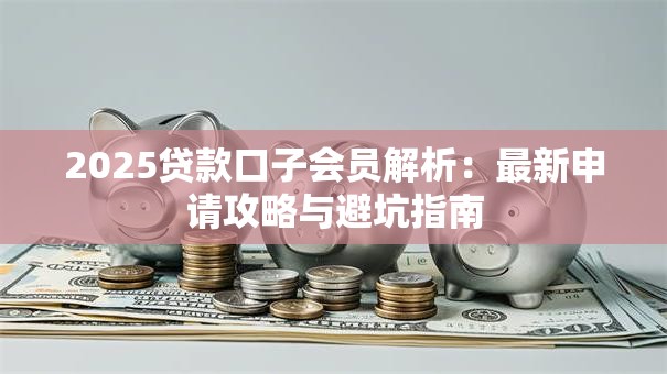 2025贷款口子会员解析：最新申请攻略与避坑指南
