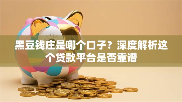 黑豆钱庄是哪个口子？深度解析这个贷款平台是否靠谱