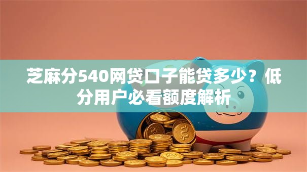 芝麻分540网贷口子能贷多少？低分用户必看额度解析