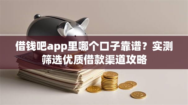 借钱吧app里哪个口子靠谱？实测筛选优质借款渠道攻略