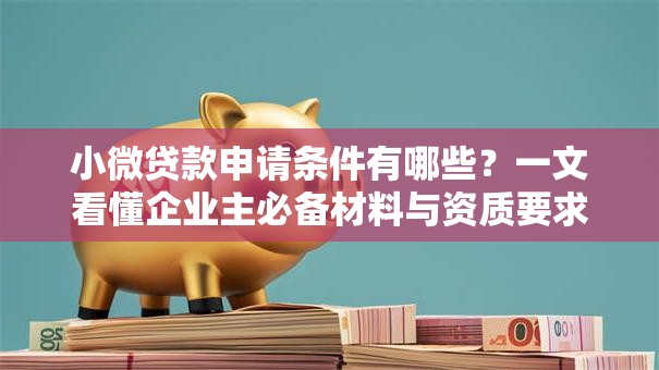 小微贷款申请条件有哪些？一文看懂企业主必备材料与资质要求